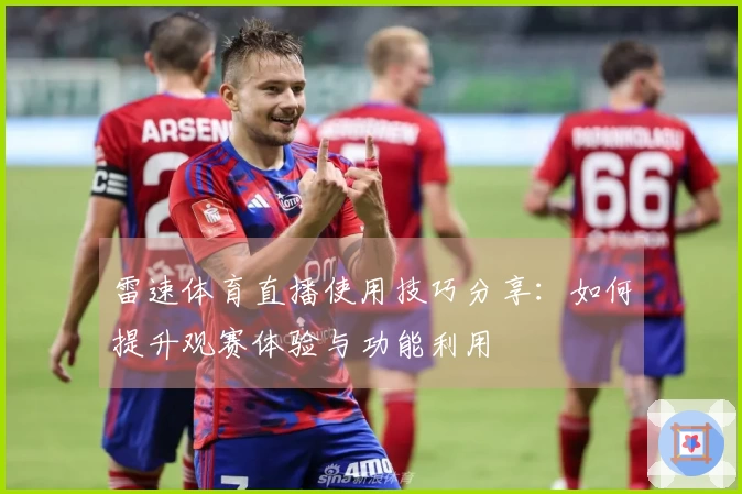 雷速体育直播使用技巧分享：如何提升观赛体验与功能利用