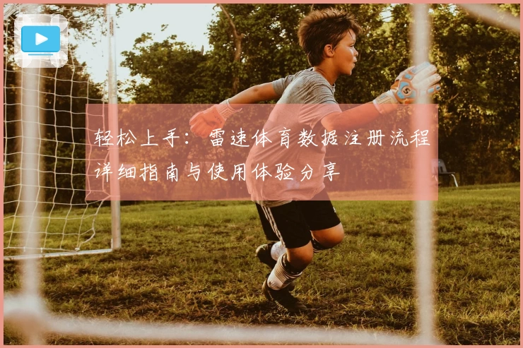 轻松上手：雷速体育数据注册流程详细指南与使用体验分享