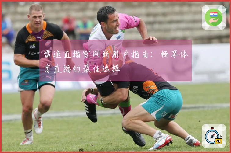 雷速直播官网新用户指南：畅享体育直播的最佳选择