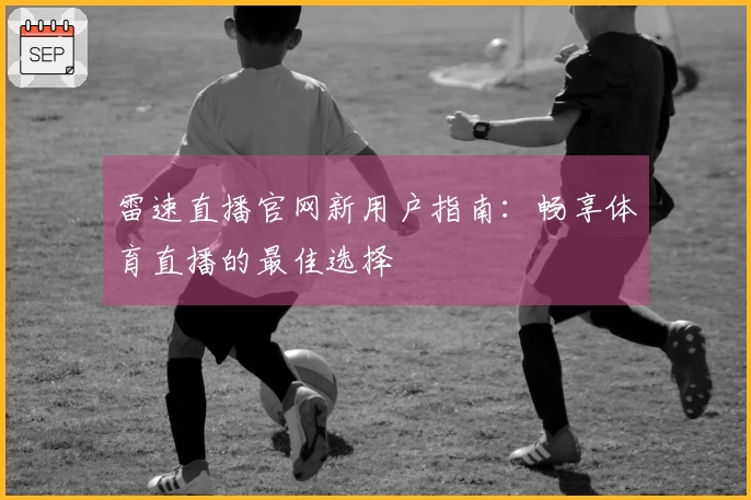 雷速直播官网新用户指南：畅享体育直播的最佳选择