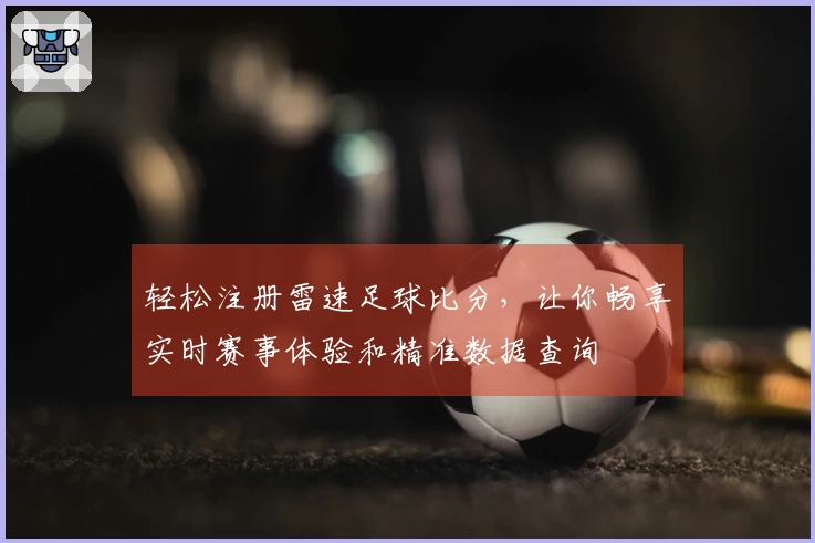 轻松注册雷速足球比分，让你畅享实时赛事体验和精准数据查询