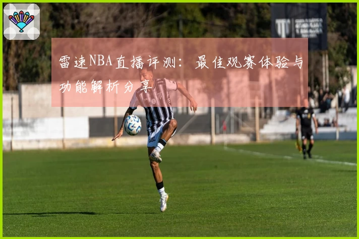 雷速NBA直播评测：最佳观赛体验与功能解析分享