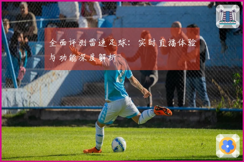 全面评测雷速足球：实时直播体验与功能深度解析