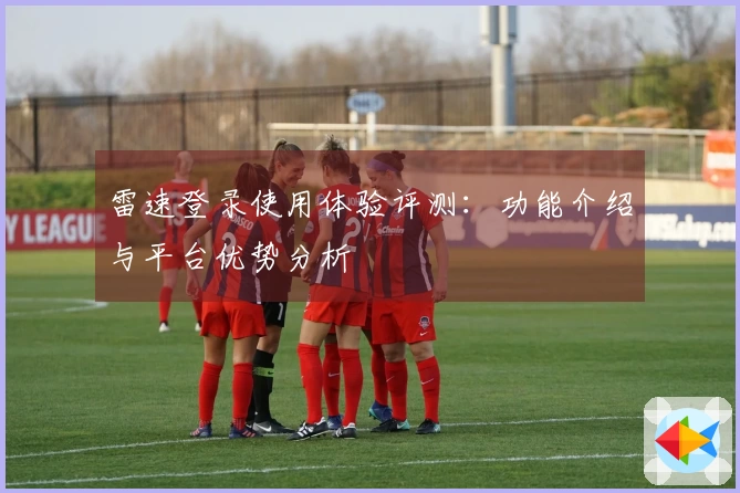 雷速登录使用体验评测：功能介绍与平台优势分析