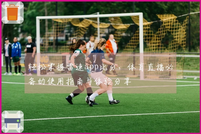 轻松掌握雷速app比分，体育直播必备的使用指南与体验分享