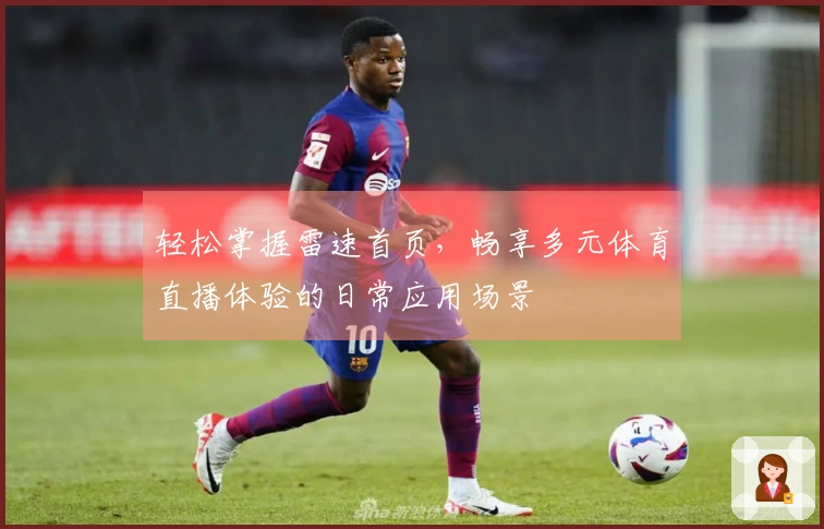 轻松掌握雷速首页，畅享多元体育直播体验的日常应用场景