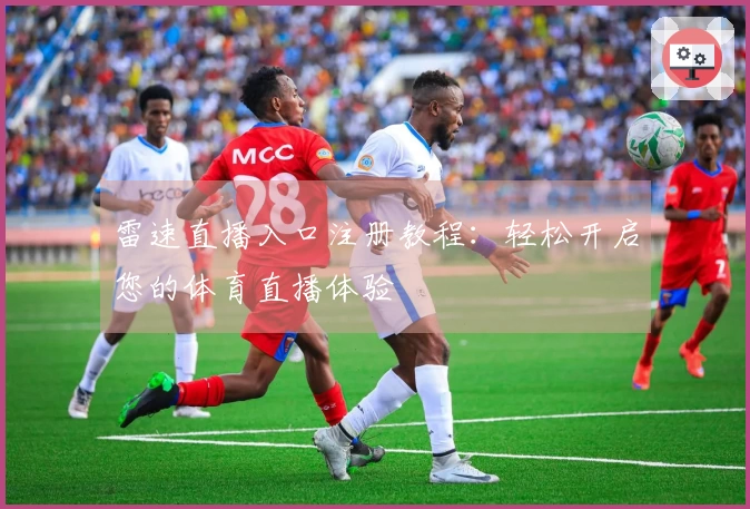 雷速直播入口注册教程：轻松开启您的体育直播体验