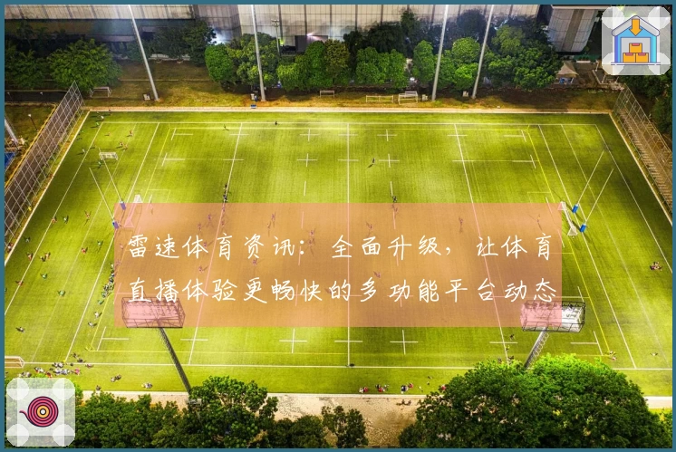 雷速体育资讯：全面升级，让体育直播体验更畅快的多功能平台动态解析
