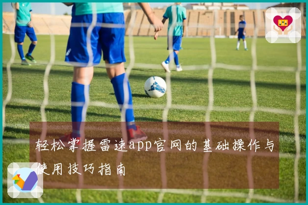 轻松掌握雷速app官网的基础操作与使用技巧指南