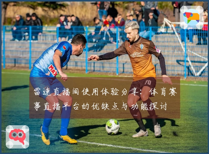 雷速直播间使用体验分享：体育赛事直播平台的优缺点与功能探讨