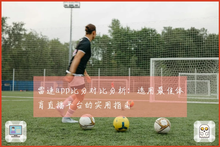 雷速app比分对比分析：选用最佳体育直播平台的实用指南