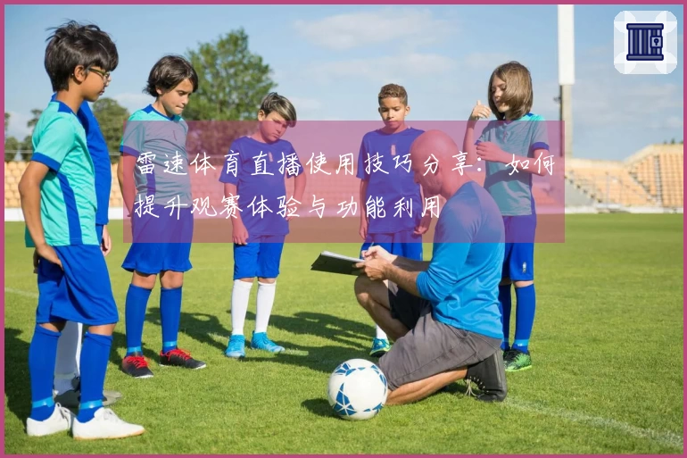 雷速体育直播使用技巧分享：如何提升观赛体验与功能利用